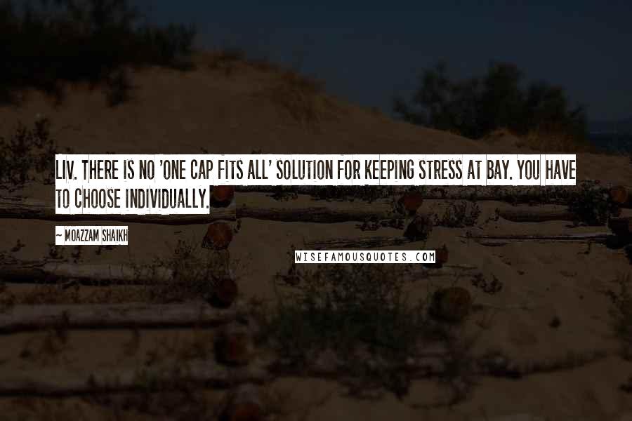 Moazzam Shaikh quotes: LIV. There is no 'one cap fits all' solution for keeping stress at bay. You have to choose individually.