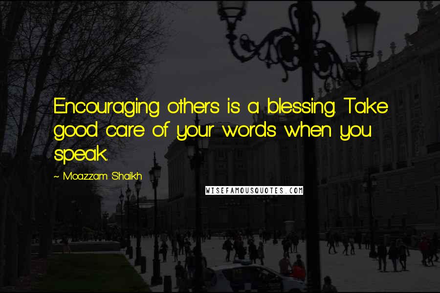 Moazzam Shaikh quotes: Encouraging others is a blessing. Take good care of your words when you speak.