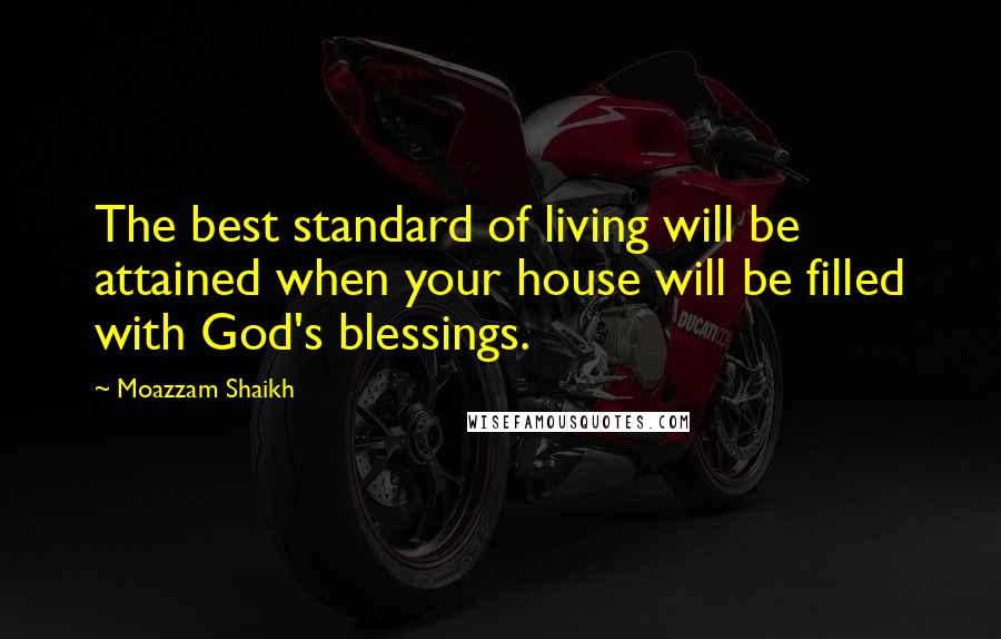 Moazzam Shaikh quotes: The best standard of living will be attained when your house will be filled with God's blessings.