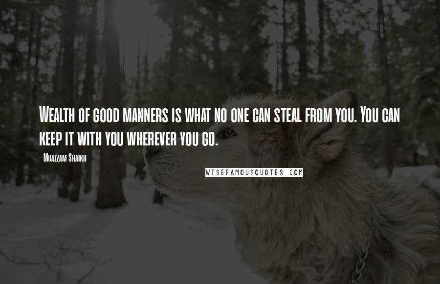 Moazzam Shaikh quotes: Wealth of good manners is what no one can steal from you. You can keep it with you wherever you go.