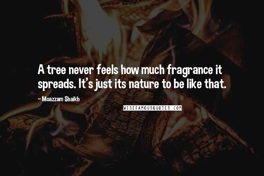 Moazzam Shaikh quotes: A tree never feels how much fragrance it spreads. It's just its nature to be like that.