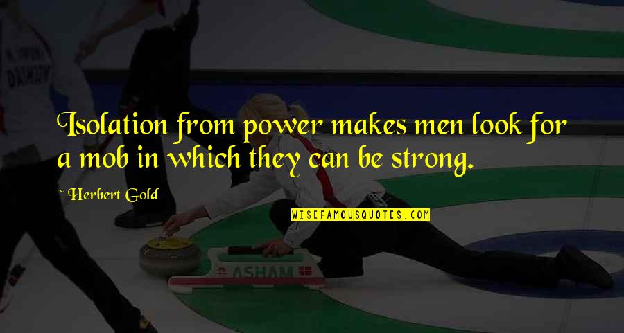 Mob Quotes By Herbert Gold: Isolation from power makes men look for a