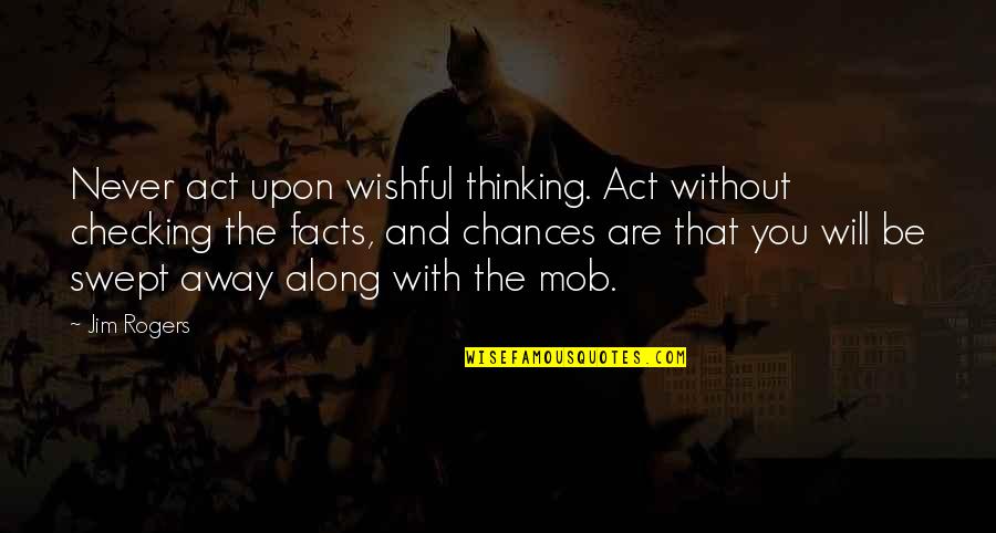 Mob Quotes By Jim Rogers: Never act upon wishful thinking. Act without checking