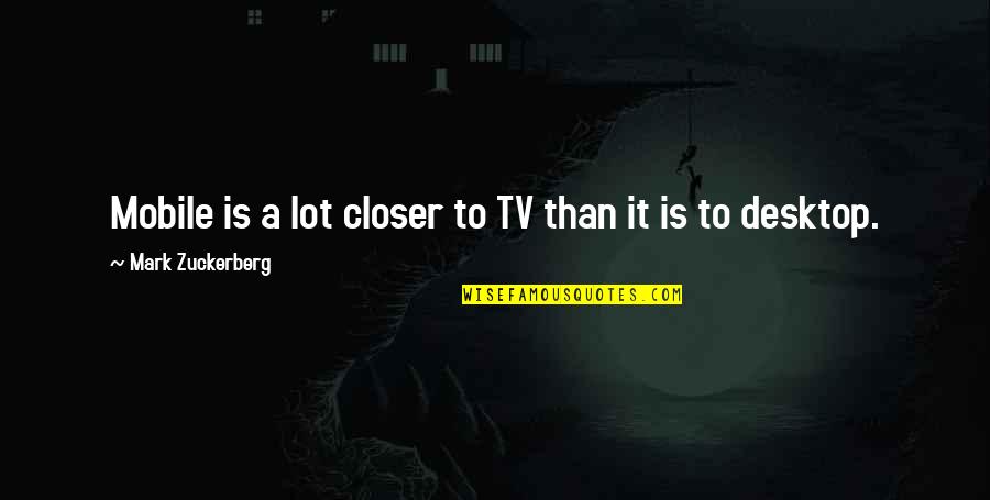 Mobile Quotes By Mark Zuckerberg: Mobile is a lot closer to TV than Mobile Quotes By Mark Zuckerberg: Mobile is a lot closer to TV than