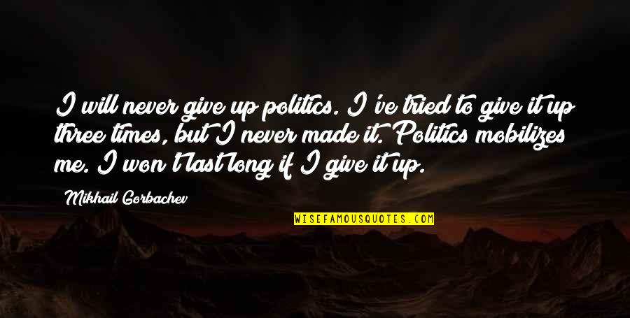 Mobilizes Quotes By Mikhail Gorbachev: I will never give up politics. I've tried