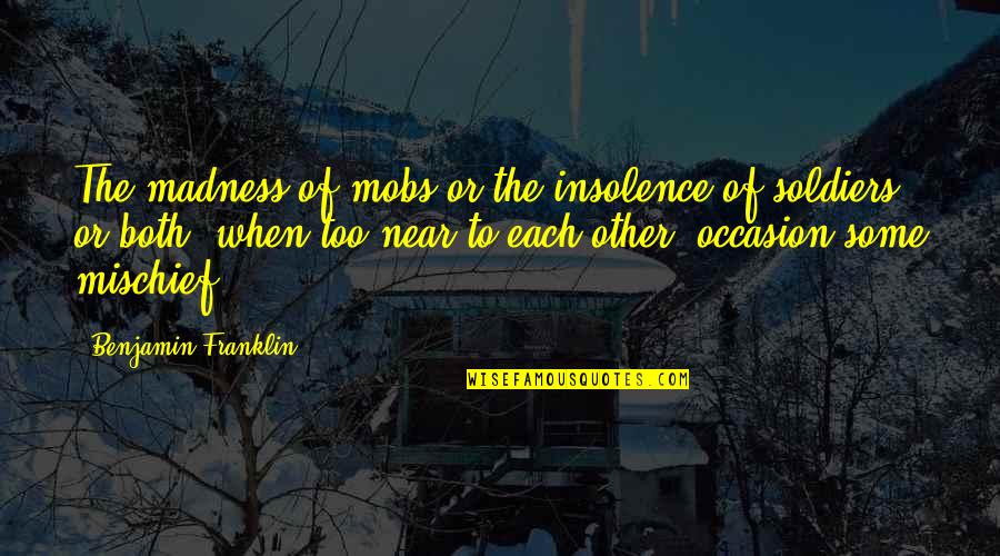 Mobs Quotes By Benjamin Franklin: The madness of mobs or the insolence of