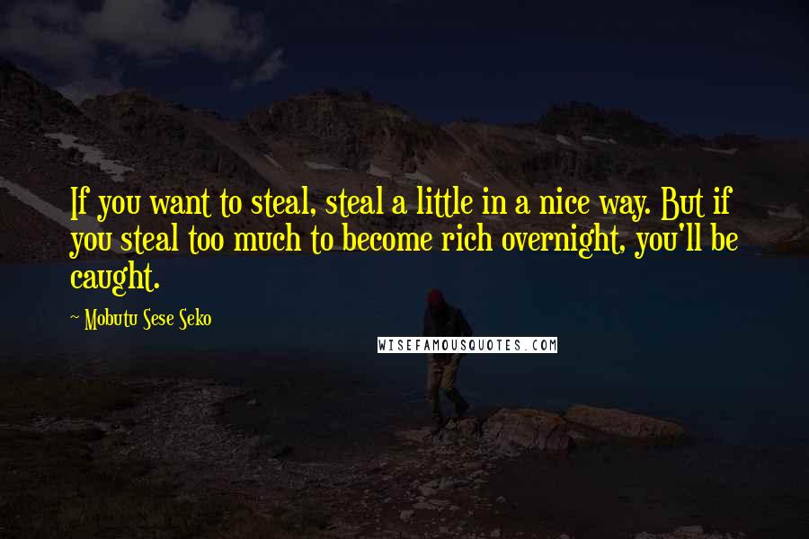 Mobutu Sese Seko quotes: If you want to steal, steal a little in a nice way. But if you steal too much to become rich overnight, you'll be caught. Mobutu Sese Seko quotes: If you want to steal, steal a little in a nice way. But if you steal too much to become rich overnight, you'll be caught.