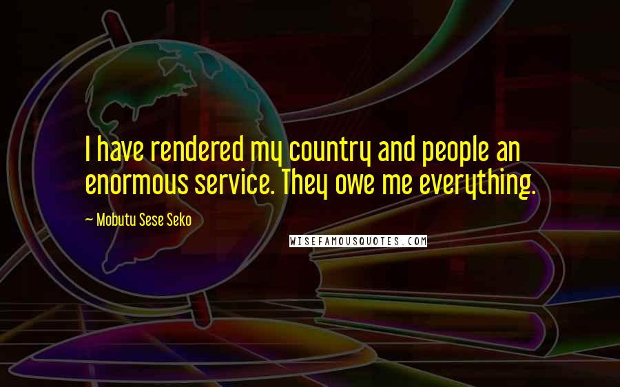 Mobutu Sese Seko quotes: I have rendered my country and people an enormous service. They owe me everything.