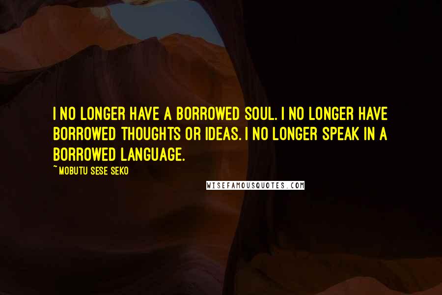 Mobutu Sese Seko quotes: I no longer have a borrowed soul. I no longer have borrowed thoughts or ideas. I no longer speak in a borrowed language. Mobutu Sese Seko quotes: I no longer have a borrowed soul. I no longer have borrowed thoughts or ideas. I no longer speak in a borrowed language.