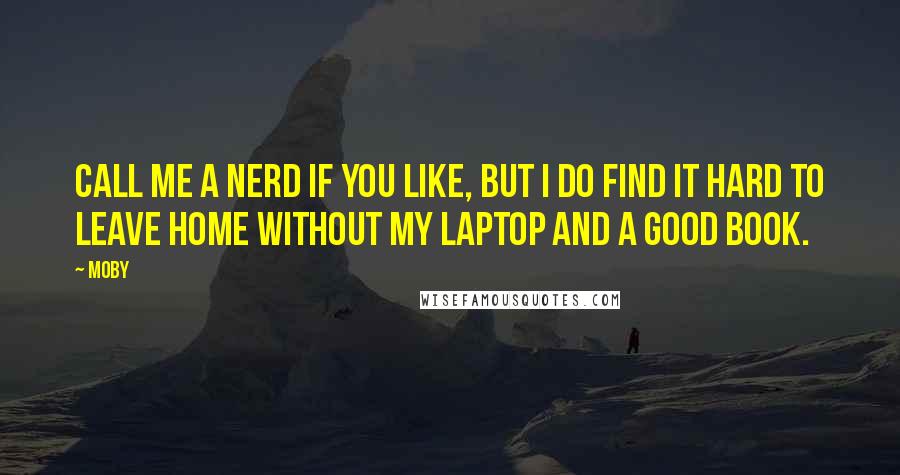 Moby quotes: Call me a nerd if you like, but I do find it hard to leave home without my laptop and a good book.