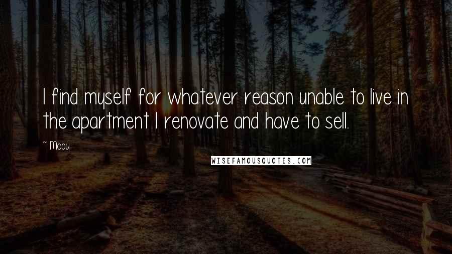 Moby quotes: I find myself for whatever reason unable to live in the apartment I renovate and have to sell.