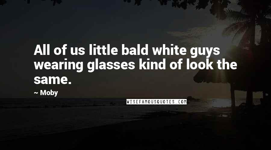 Moby quotes: All of us little bald white guys wearing glasses kind of look the same.