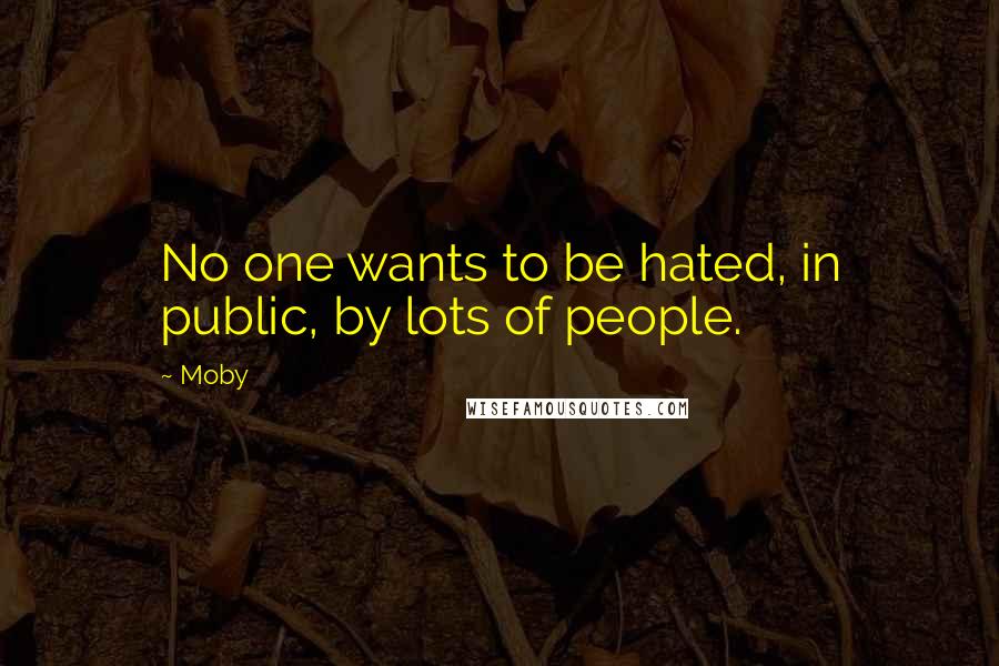 Moby quotes: No one wants to be hated, in public, by lots of people.