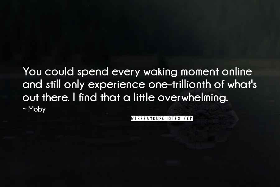 Moby quotes: You could spend every waking moment online and still only experience one-trillionth of what's out there. I find that a little overwhelming.
