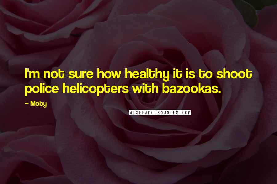 Moby quotes: I'm not sure how healthy it is to shoot police helicopters with bazookas.