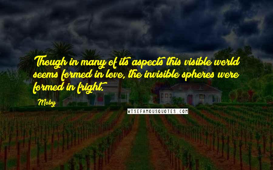 Moby quotes: Though in many of its aspects this visible world seems formed in love, the invisible spheres were formed in fright.