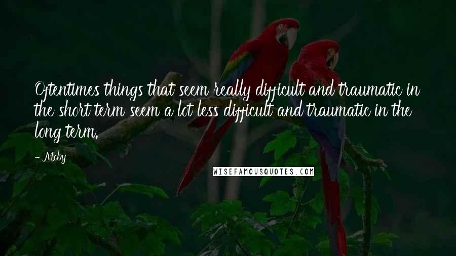 Moby quotes: Oftentimes things that seem really difficult and traumatic in the short term seem a lot less difficult and traumatic in the long term.