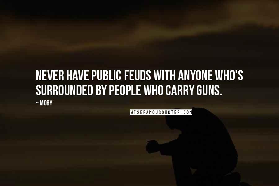 Moby quotes: Never have public feuds with anyone who's surrounded by people who carry guns.