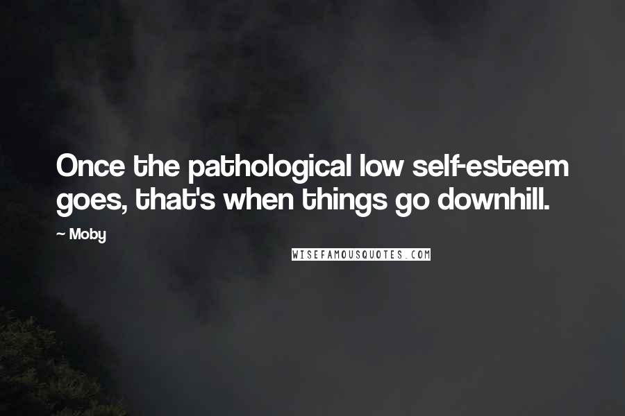 Moby quotes: Once the pathological low self-esteem goes, that's when things go downhill.