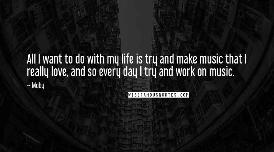 Moby quotes: All I want to do with my life is try and make music that I really love, and so every day I try and work on music.