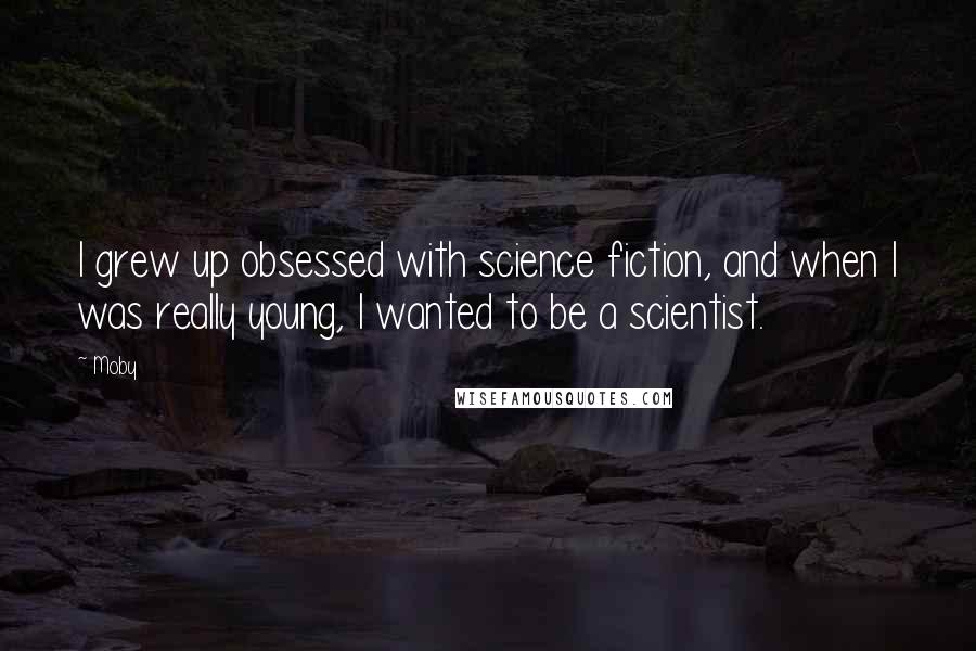 Moby quotes: I grew up obsessed with science fiction, and when I was really young, I wanted to be a scientist.