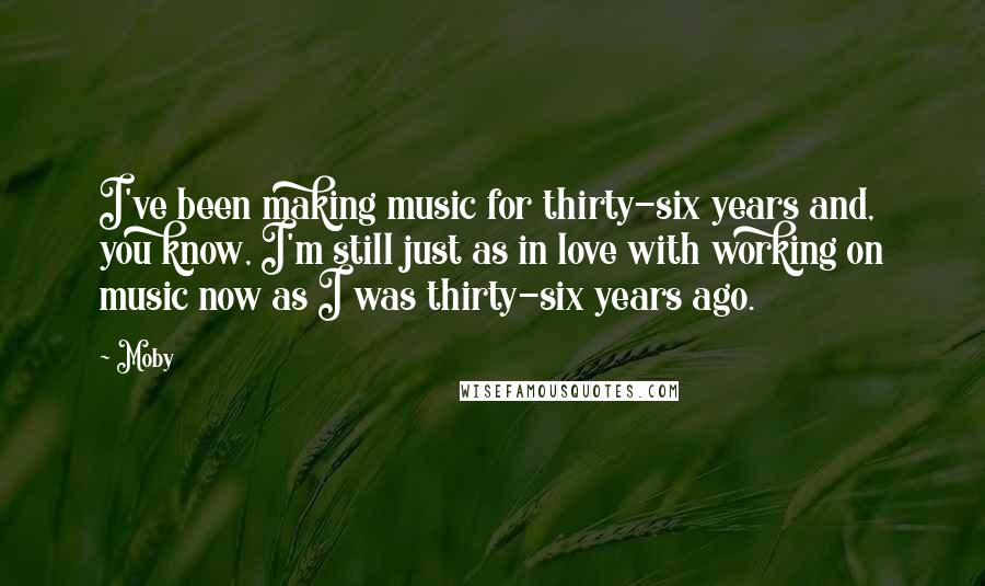 Moby quotes: I've been making music for thirty-six years and, you know, I'm still just as in love with working on music now as I was thirty-six years ago.