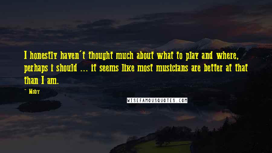 Moby quotes: I honestly haven't thought much about what to play and where, perhaps i should ... it seems like most musicians are better at that than I am.