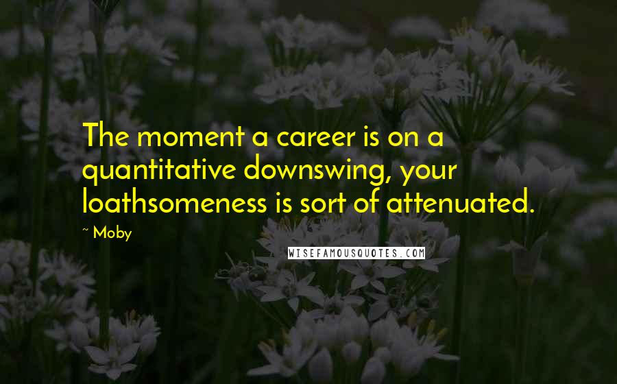 Moby quotes: The moment a career is on a quantitative downswing, your loathsomeness is sort of attenuated.