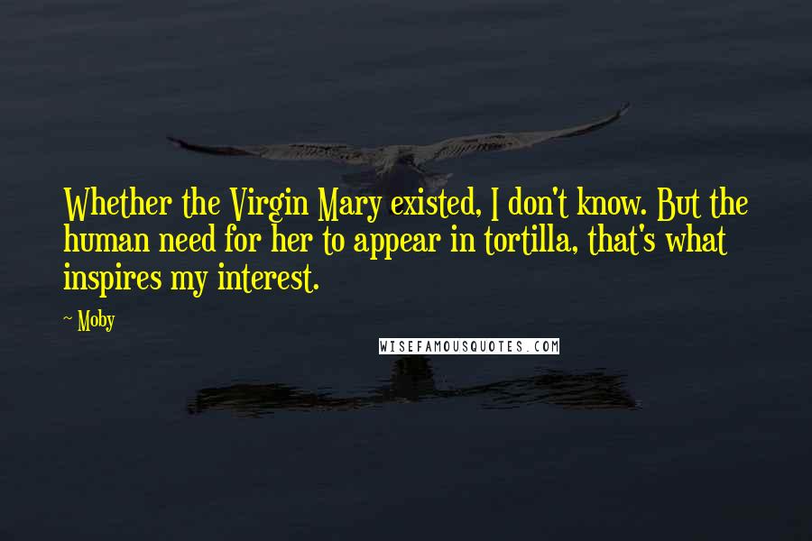 Moby quotes: Whether the Virgin Mary existed, I don't know. But the human need for her to appear in tortilla, that's what inspires my interest.