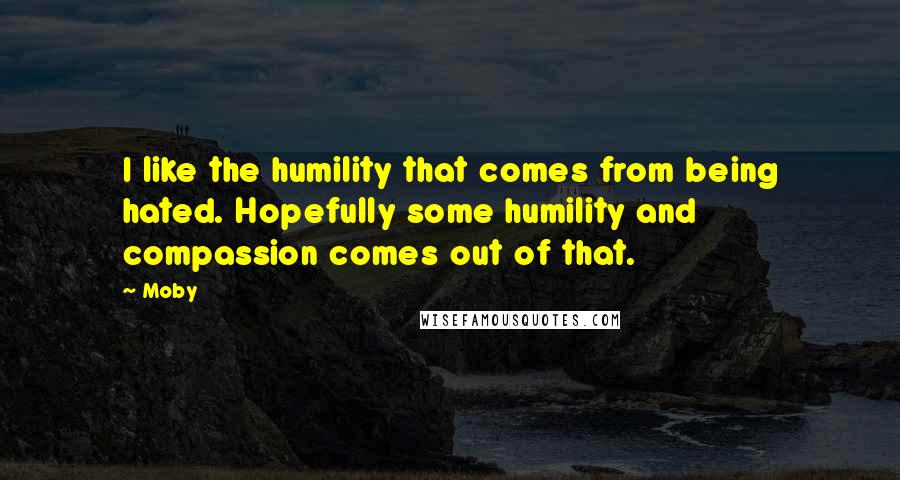 Moby quotes: I like the humility that comes from being hated. Hopefully some humility and compassion comes out of that.