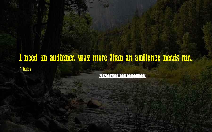 Moby quotes: I need an audience way more than an audience needs me.