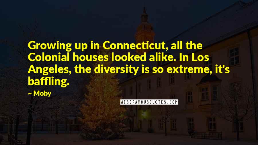 Moby quotes: Growing up in Connecticut, all the Colonial houses looked alike. In Los Angeles, the diversity is so extreme, it's baffling.