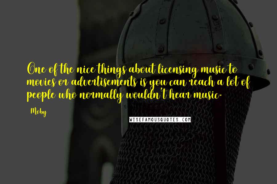 Moby quotes: One of the nice things about licensing music to movies or advertisements is you can reach a lot of people who normally wouldn't hear music.