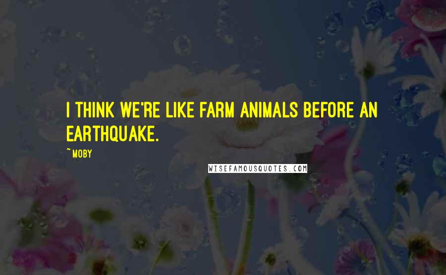 Moby quotes: I think we're like farm animals before an earthquake.