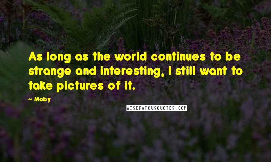 Moby quotes: As long as the world continues to be strange and interesting, I still want to take pictures of it.