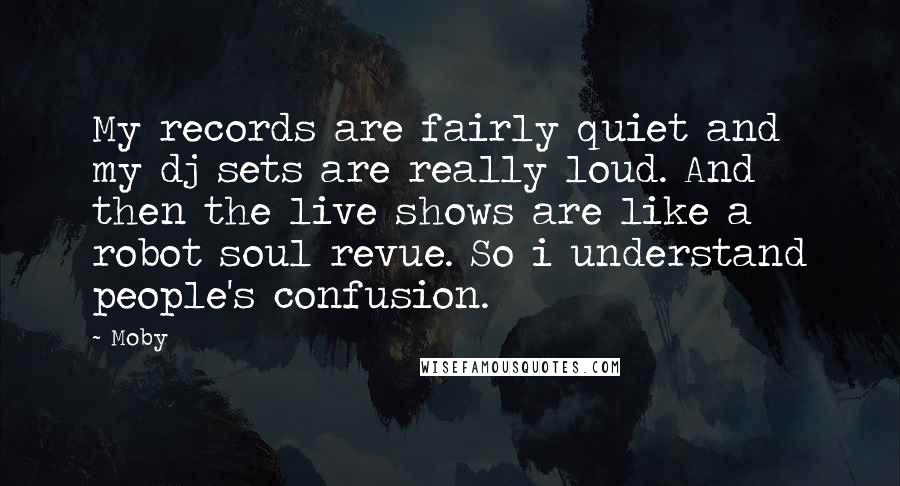 Moby quotes: My records are fairly quiet and my dj sets are really loud. And then the live shows are like a robot soul revue. So i understand people's confusion.