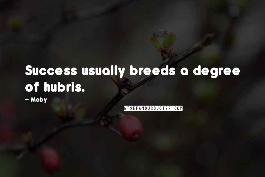 Moby quotes: Success usually breeds a degree of hubris.