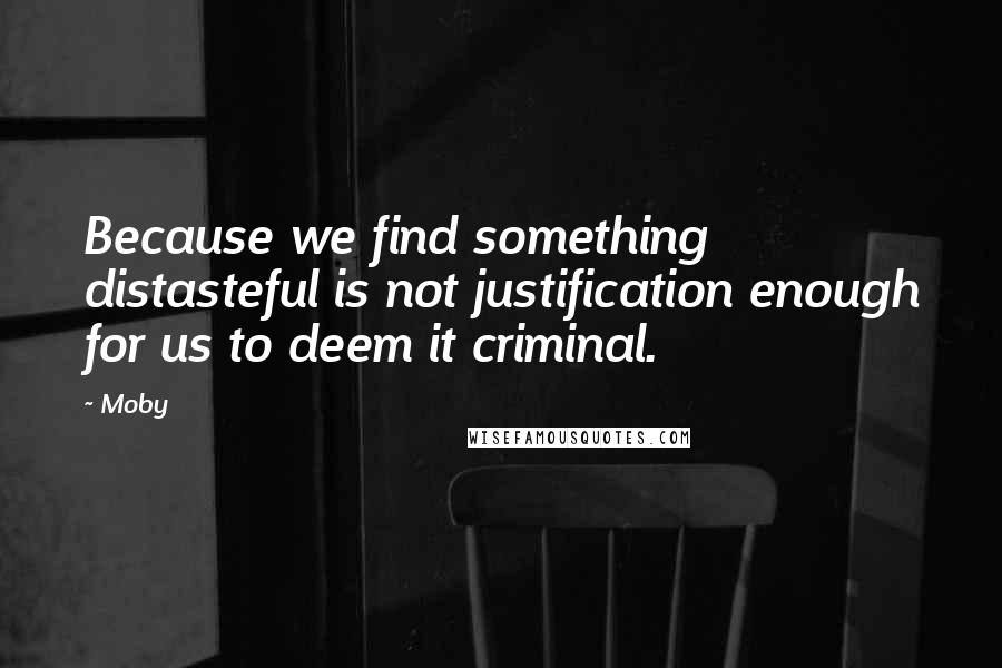 Moby quotes: Because we find something distasteful is not justification enough for us to deem it criminal.