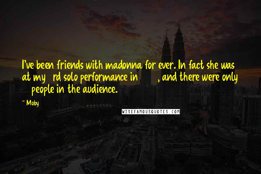 Moby quotes: I've been friends with madonna for ever. In fact she was at my 3rd solo performance in 1990, and there were only 10 people in the audience.