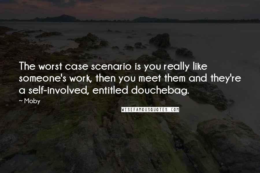 Moby quotes: The worst case scenario is you really like someone's work, then you meet them and they're a self-involved, entitled douchebag.