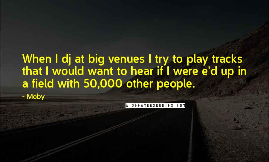 Moby quotes: When I dj at big venues I try to play tracks that I would want to hear if I were e'd up in a field with 50,000 other people.