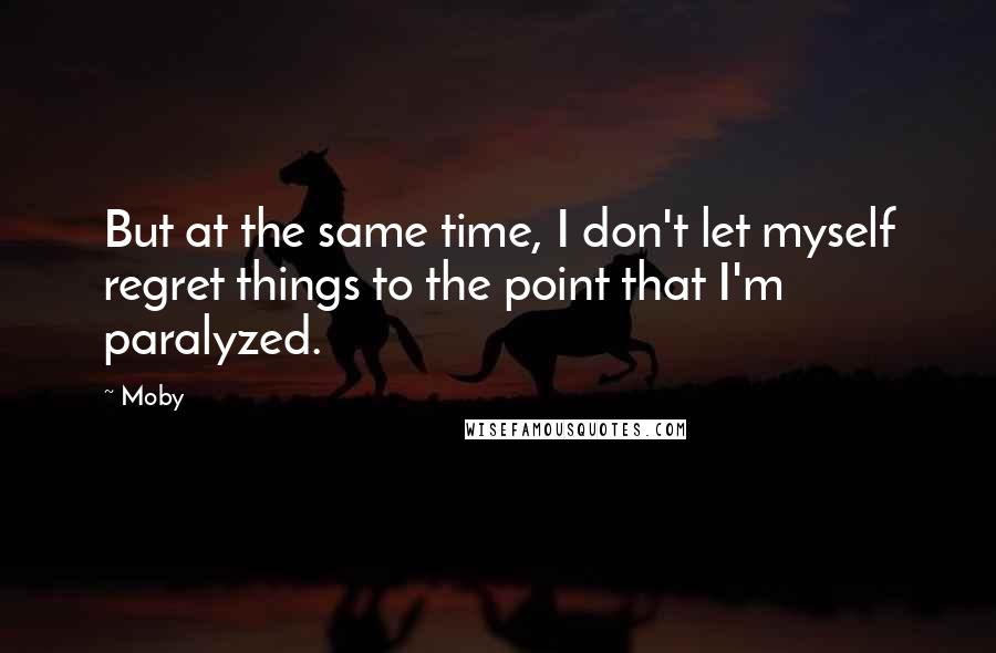 Moby quotes: But at the same time, I don't let myself regret things to the point that I'm paralyzed.