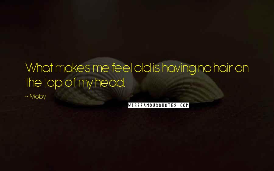 Moby quotes: What makes me feel old is having no hair on the top of my head.