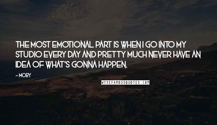 Moby quotes: The most emotional part is when I go into my studio every day and pretty much never have an idea of what's gonna happen.