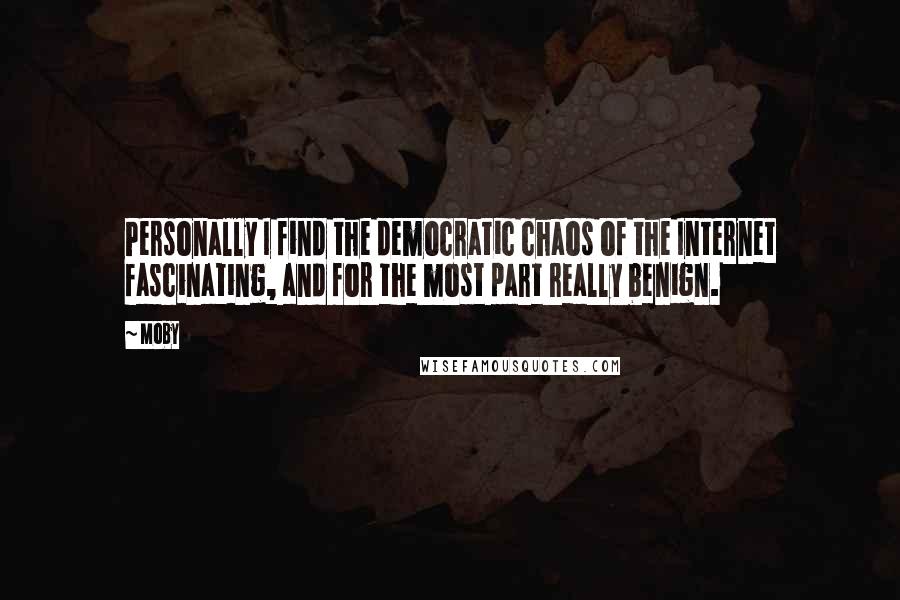 Moby quotes: Personally I find the democratic chaos of the Internet fascinating, and for the most part really benign.