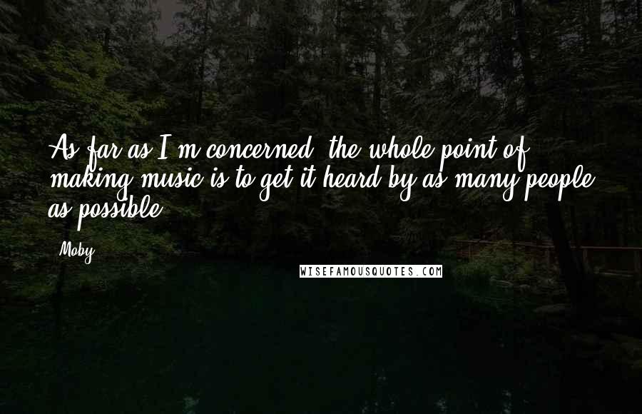 Moby quotes: As far as I'm concerned, the whole point of making music is to get it heard by as many people as possible.