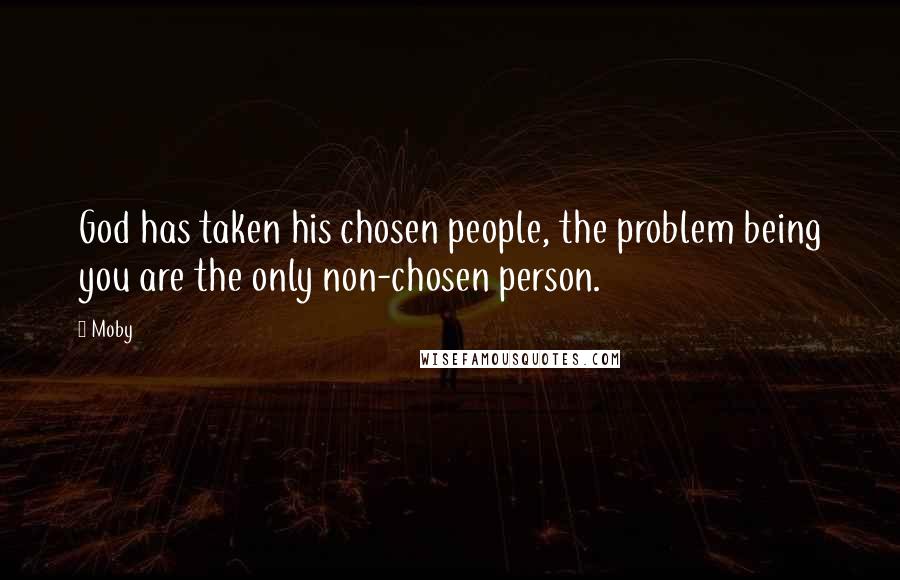 Moby quotes: God has taken his chosen people, the problem being you are the only non-chosen person.