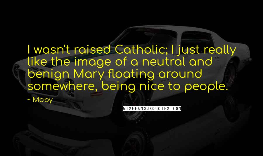 Moby quotes: I wasn't raised Catholic; I just really like the image of a neutral and benign Mary floating around somewhere, being nice to people.