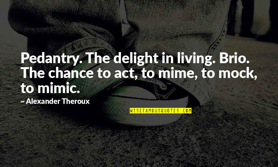 Mock Quotes By Alexander Theroux: Pedantry. The delight in living. Brio. The chance