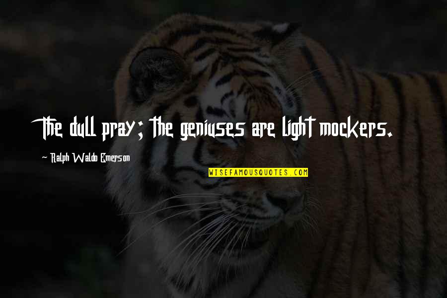 Mock Quotes By Ralph Waldo Emerson: The dull pray; the geniuses are light mockers.